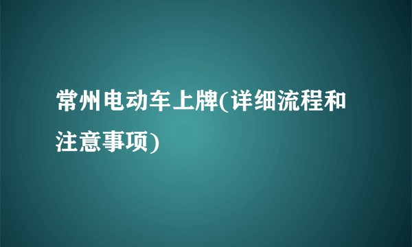 常州电动车上牌(详细流程和注意事项)