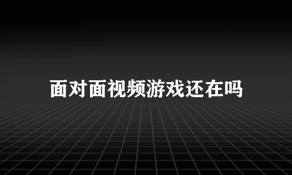 面对面视频游戏还在吗