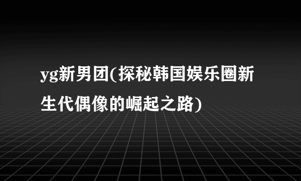 yg新男团(探秘韩国娱乐圈新生代偶像的崛起之路)