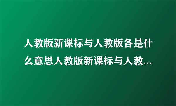 人教版新课标与人教版各是什么意思人教版新课标与人教版的含义