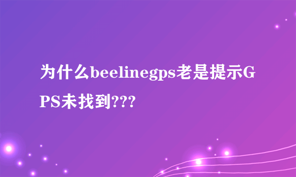 为什么beelinegps老是提示GPS未找到???