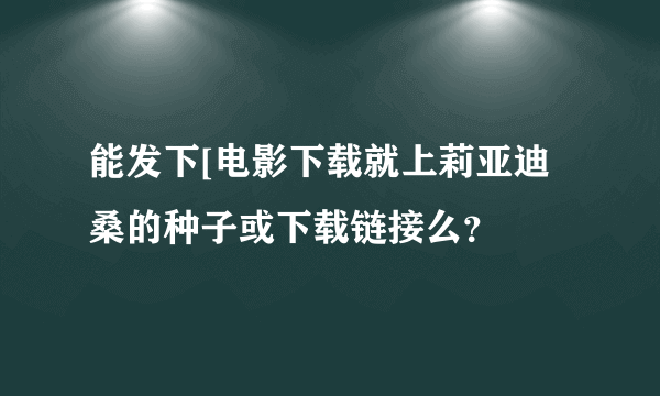 能发下[电影下载就上莉亚迪桑的种子或下载链接么？