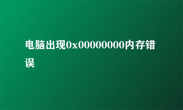 电脑出现0x00000000内存错误