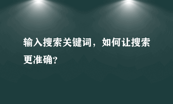 输入搜索关键词，如何让搜索更准确？