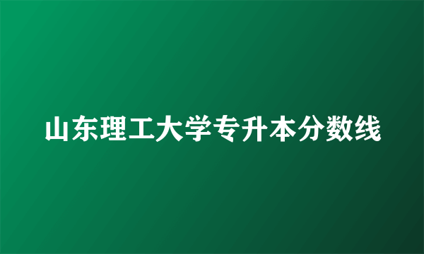 山东理工大学专升本分数线