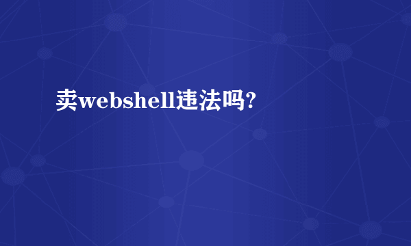 卖webshell违法吗?