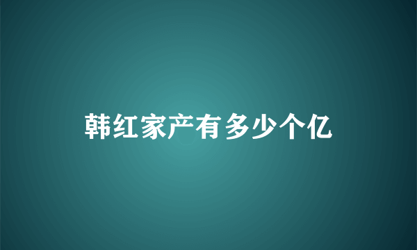 韩红家产有多少个亿