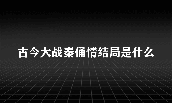 古今大战秦俑情结局是什么