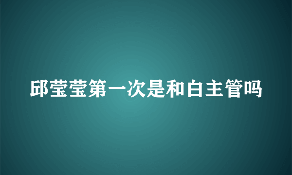 邱莹莹第一次是和白主管吗