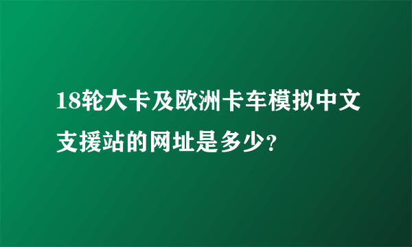 18轮大卡及欧洲卡车模拟中文支援站的网址是多少？