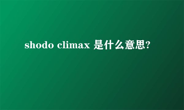 shodo climax 是什么意思?