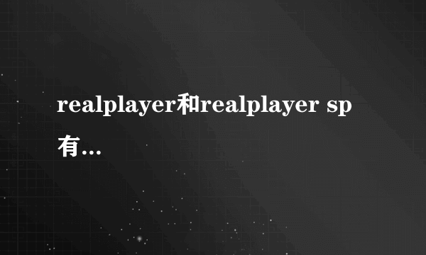 realplayer和realplayer sp有什么区别?