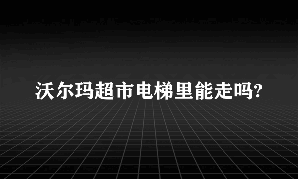 沃尔玛超市电梯里能走吗?