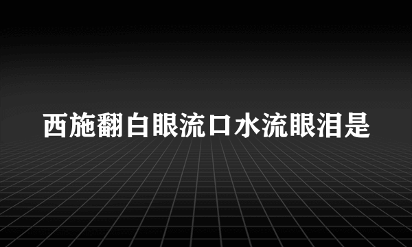 西施翻白眼流口水流眼泪是