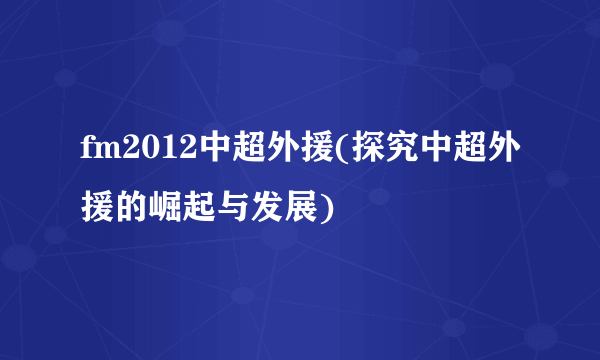 fm2012中超外援(探究中超外援的崛起与发展)