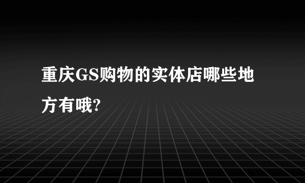 重庆GS购物的实体店哪些地方有哦?