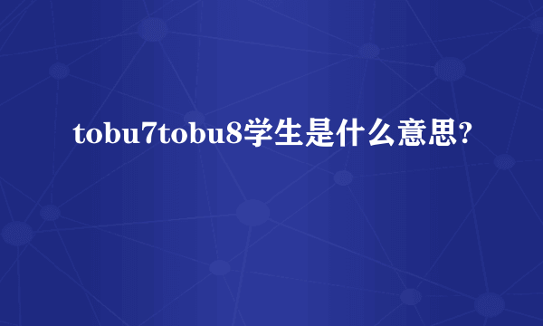 tobu7tobu8学生是什么意思?