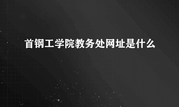 首钢工学院教务处网址是什么