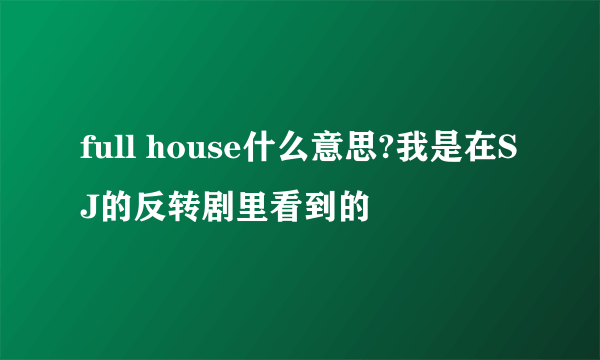 full house什么意思?我是在SJ的反转剧里看到的