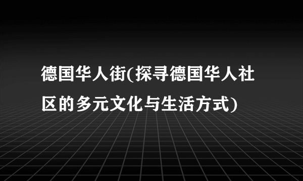 德国华人街(探寻德国华人社区的多元文化与生活方式)