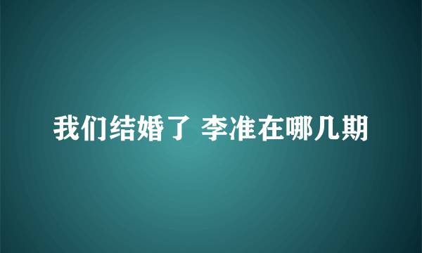 我们结婚了 李准在哪几期