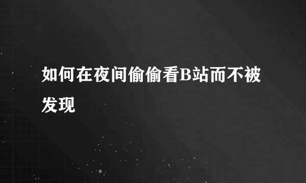 如何在夜间偷偷看B站而不被发现