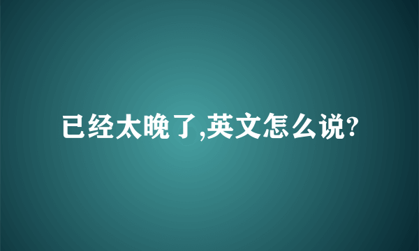 已经太晚了,英文怎么说?