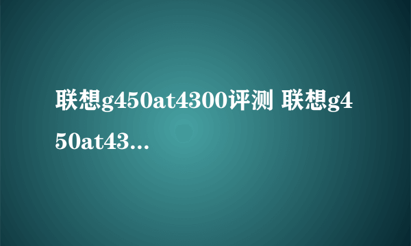 联想g450at4300评测 联想g450at4300拆机方法