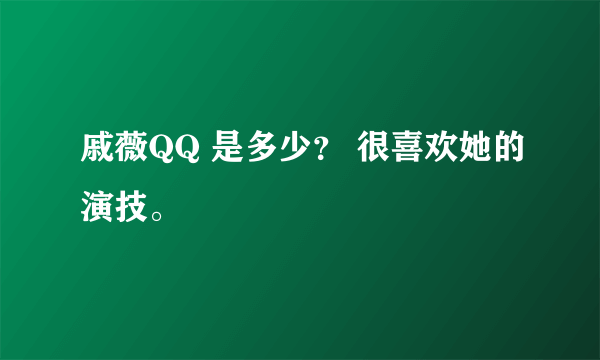 戚薇QQ 是多少？ 很喜欢她的演技。