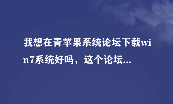 我想在青苹果系统论坛下载win7系统好吗，这个论坛什么样，有人在那下载过系统吗？