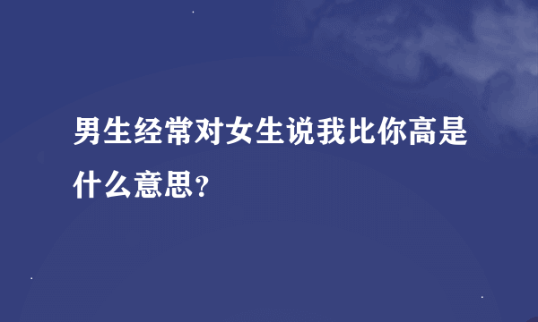 男生经常对女生说我比你高是什么意思？