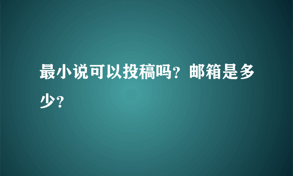 最小说可以投稿吗？邮箱是多少？