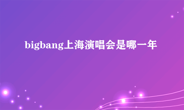 bigbang上海演唱会是哪一年