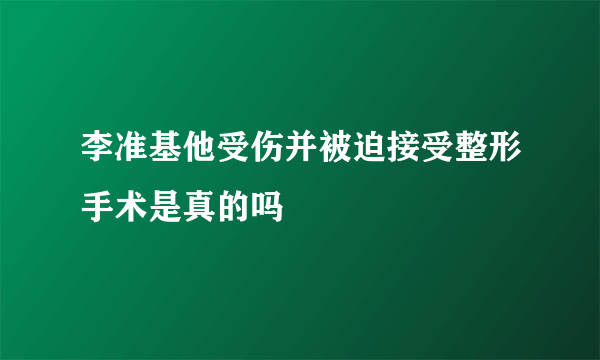 李准基他受伤并被迫接受整形手术是真的吗