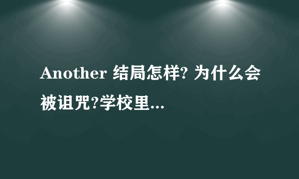 Another 结局怎样? 为什么会被诅咒?学校里面的人本来就看得到女主角 然后当他透明 还是原本就看不到