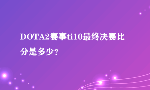 DOTA2赛事ti10最终决赛比分是多少？