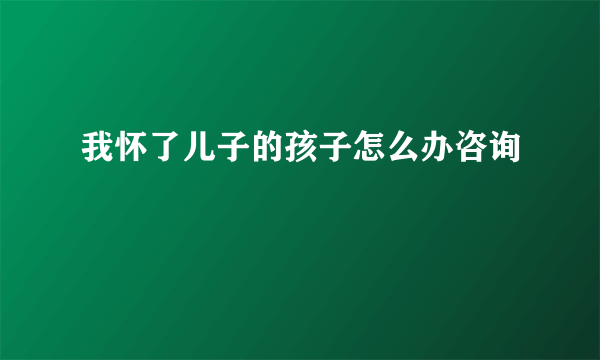 我怀了儿子的孩子怎么办咨询