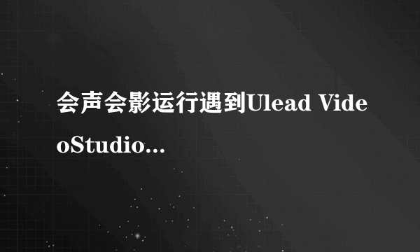 会声会影运行遇到Ulead VideoStudio问题要关闭