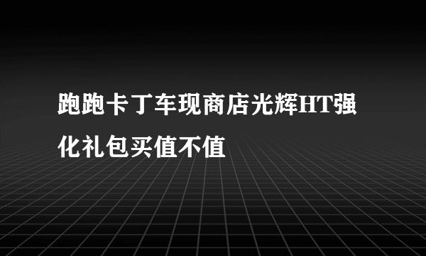 跑跑卡丁车现商店光辉HT强化礼包买值不值