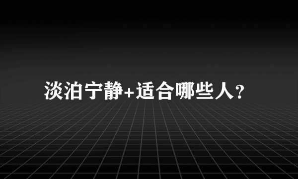 淡泊宁静+适合哪些人？