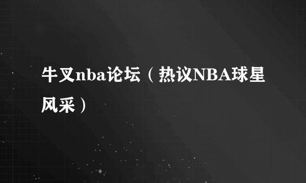 牛叉nba论坛（热议NBA球星风采）