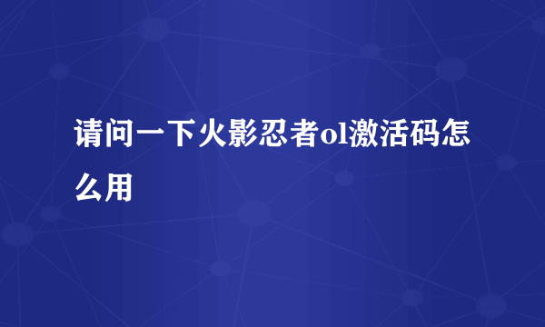 请问一下火影忍者ol激活码怎么用