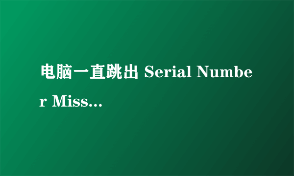 电脑一直跳出 Serial Number Missing!是什么意思