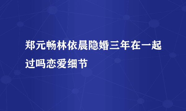 郑元畅林依晨隐婚三年在一起过吗恋爱细节