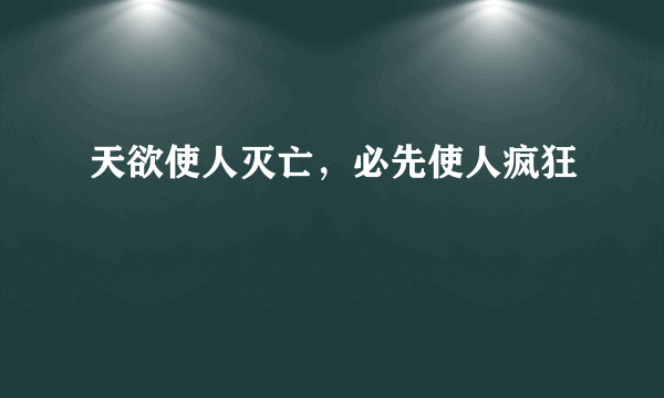 天欲使人灭亡，必先使人疯狂