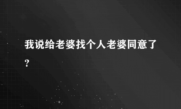 我说给老婆找个人老婆同意了？