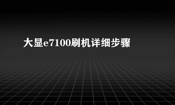 大显e7100刷机详细步骤