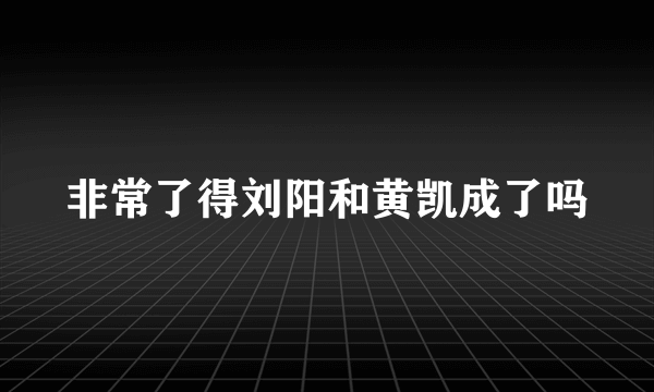 非常了得刘阳和黄凯成了吗