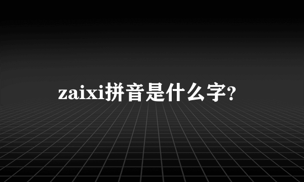 zaixi拼音是什么字？