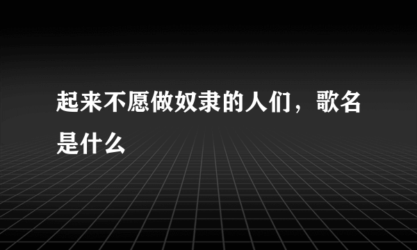 起来不愿做奴隶的人们，歌名是什么